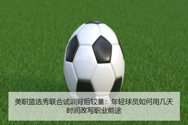 美职篮选秀联合试训背后较量：年轻球员如何用几天时间改写职业前途