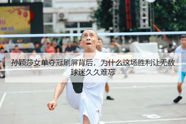 孙颖莎女单夺冠刷屏背后，为什么这场胜利让无数球迷久久难忘